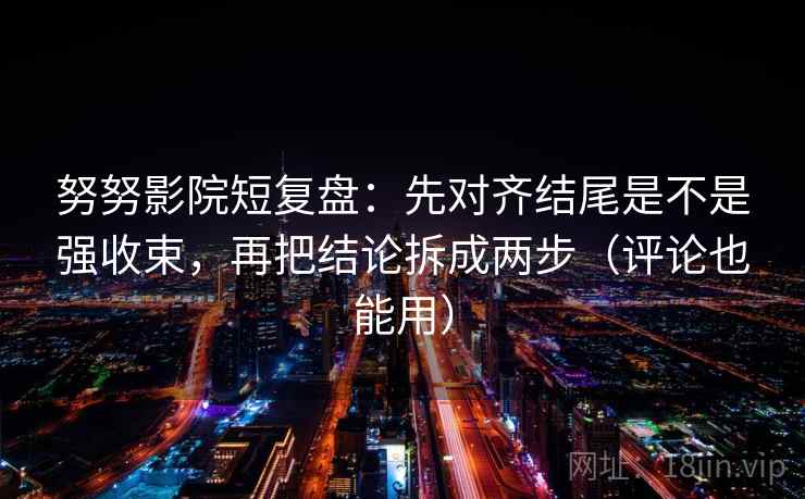 努努影院短复盘：先对齐结尾是不是强收束，再把结论拆成两步（评论也能用）