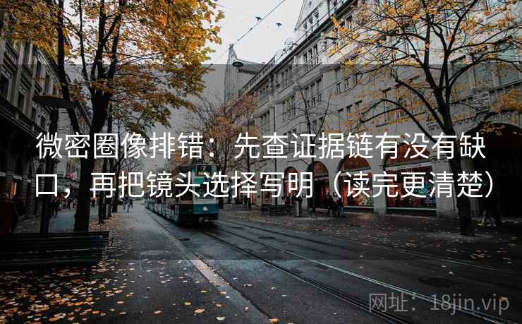 微密圈像排错：先查证据链有没有缺口，再把镜头选择写明（读完更清楚）