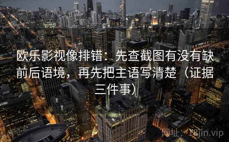 欧乐影视像排错：先查截图有没有缺前后语境，再先把主语写清楚（证据三件事）