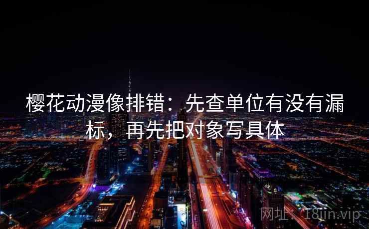 樱花动漫像排错：先查单位有没有漏标，再先把对象写具体