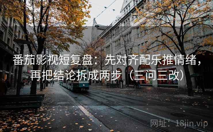 番茄影视短复盘:先对齐配乐推情绪,再把结论拆成两步(三问三改) 番茄影视短复盘:先对齐配乐推情绪,再把结论拆成两步(三问三改)