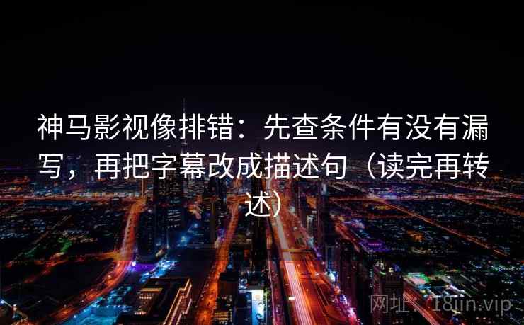 神马影视像排错：先查条件有没有漏写，再把字幕改成描述句（读完再转述）