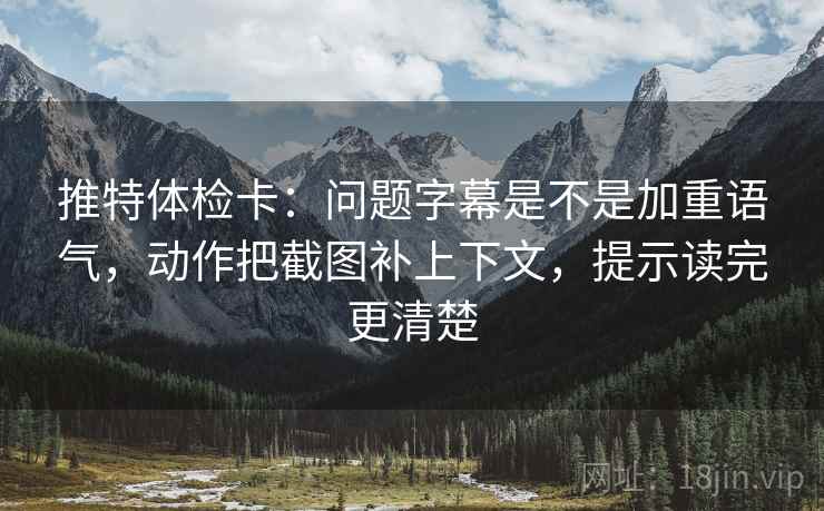 推特体检卡：问题字幕是不是加重语气，动作把截图补上下文，提示读完更清楚