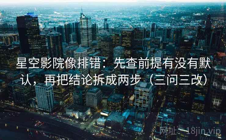 星空影院像排错：先查前提有没有默认，再把结论拆成两步（三问三改）