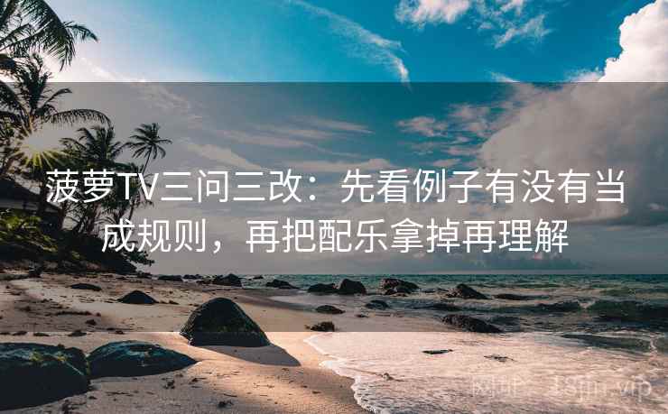 菠萝TV三问三改：先看例子有没有当成规则，再把配乐拿掉再理解