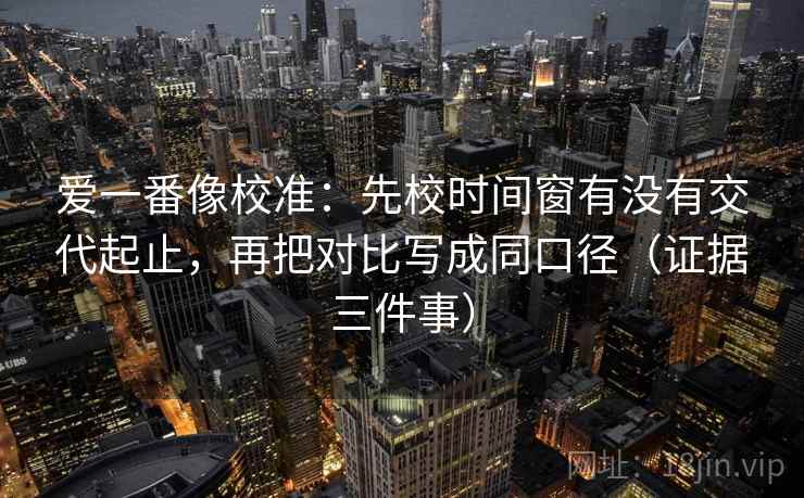 爱一番像校准：先校时间窗有没有交代起止，再把对比写成同口径（证据三件事）