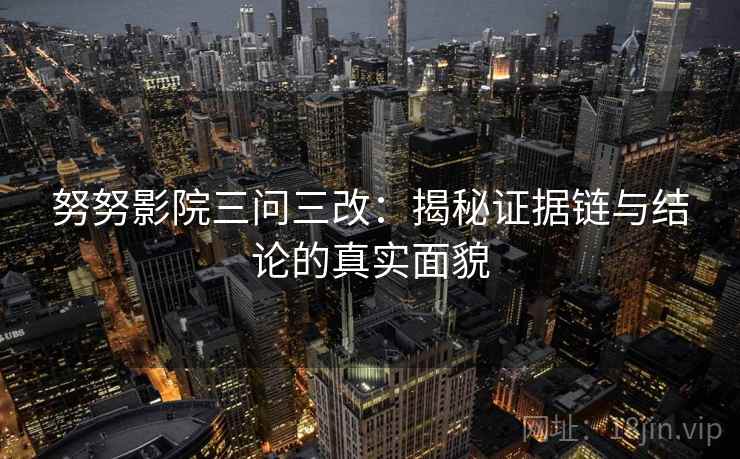 努努影院三问三改：揭秘证据链与结论的真实面貌