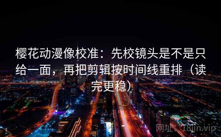 樱花动漫像校准：先校镜头是不是只给一面，再把剪辑按时间线重排（读完更稳）