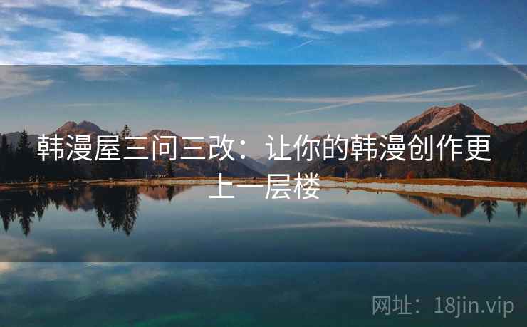 韩漫屋三问三改：让你的韩漫创作更上一层楼