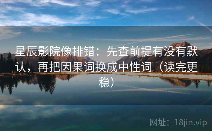星辰影院像排错:先查前提有没有默认,再把因果词换成中性词(读完更稳) 星辰影院像排错:先查前提有没有默认,再把因果词换成中性词(读完更稳)