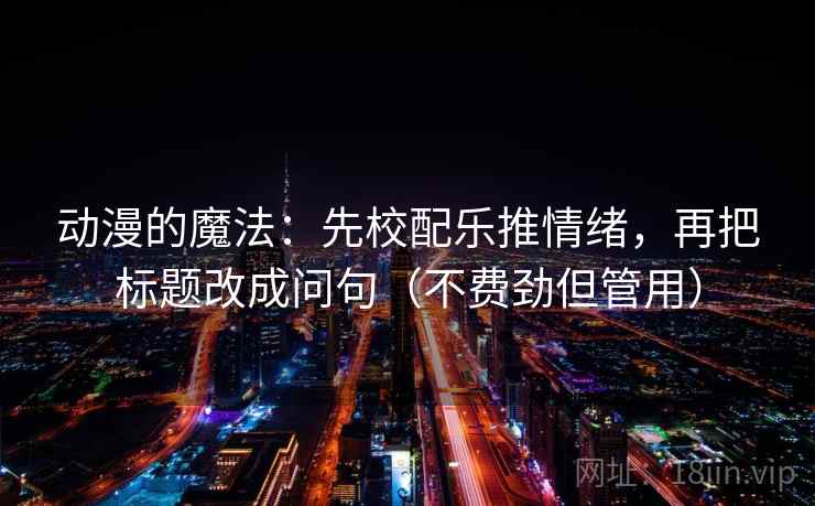 动漫的魔法：先校配乐推情绪，再把标题改成问句（不费劲但管用）