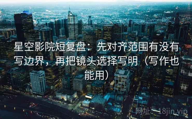 星空影院短复盘:先对齐范围有没有写边界,再把镜头选择写明(写作也能用) 星空影院短复盘:先对齐范围有没有写边界,再把镜头选择写明(写作也能用)