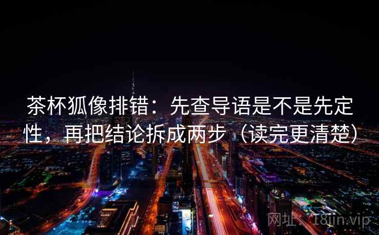 茶杯狐像排错:先查导语是不是先定性,再把结论拆成两步(读完更清楚) 茶杯狐像排错:先查导语是不是先定性,再把结论拆成两步(读完更清楚)