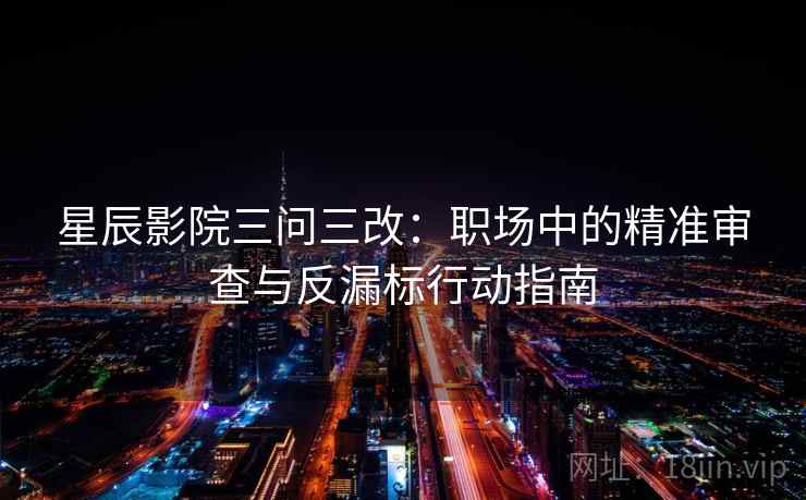 星辰影院三问三改：职场中的精准审查与反漏标行动指南