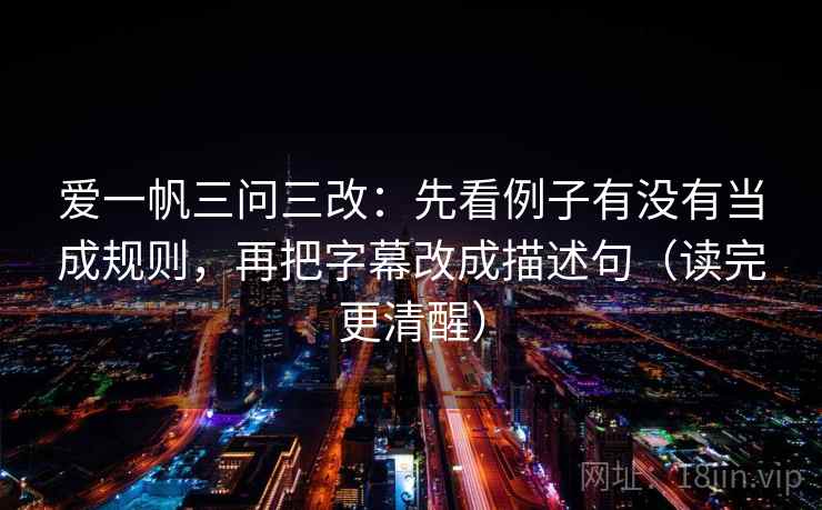 爱一帆三问三改：先看例子有没有当成规则，再把字幕改成描述句（读完更清醒）