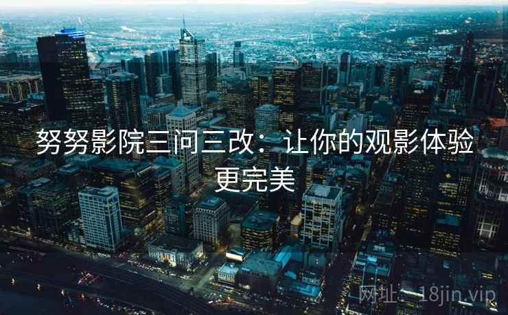 努努影院三问三改：让你的观影体验更完美