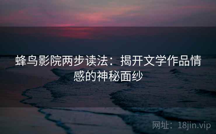 蜂鸟影院两步读法:揭开文学作品情感的神秘面纱 蜂鸟影院两步读法:揭开文学作品情感的神秘面纱