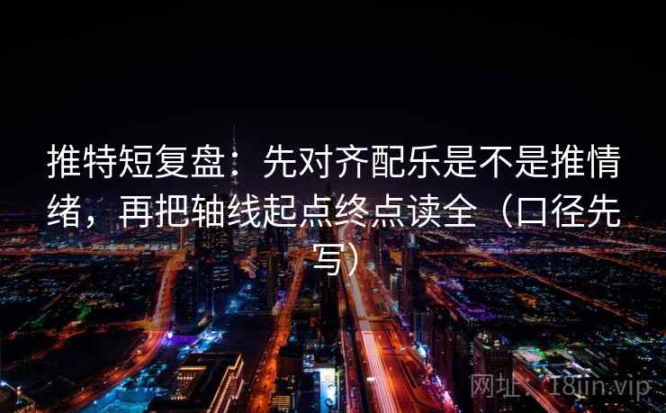 推特短复盘：先对齐配乐是不是推情绪，再把轴线起点终点读全（口径先写）