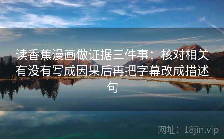 读香蕉漫画做证据三件事:核对相关有没有写成因果后再把字幕改成描述句 读香蕉漫画做证据三件事:核对相关有没有写成因果后再把字幕改成描述句