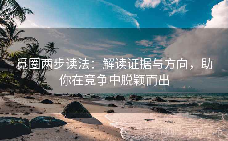 觅圈两步读法:解读证据与方向,助你在竞争中脱颖而出 觅圈两步读法:解读证据与方向,助你在竞争中脱颖而出