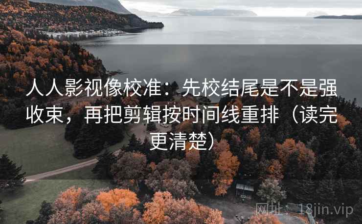 人人影视像校准:先校结尾是不是强收束,再把剪辑按时间线重排(读完更清楚)
