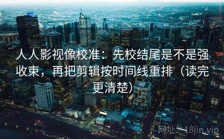 人人影视像校准:先校结尾是不是强收束,再把剪辑按时间线重排(读完更清楚) 人人影视像校准:先校结尾是不是强收束,再把剪辑按时间线重排(读完更清楚)