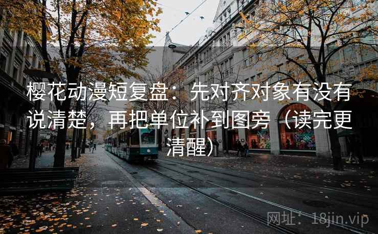 樱花动漫短复盘:先对齐对象有没有说清楚,再把单位补到图旁(读完更清醒) 樱花动漫短复盘:先对齐对象有没有说清楚,再把单位补到图旁(读完更清醒)