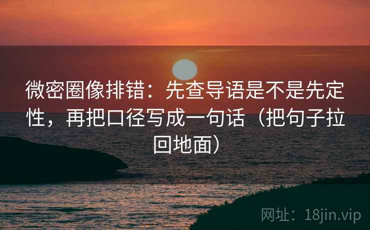 微密圈像排错：先查导语是不是先定性，再把口径写成一句话（把句子拉回地面）
