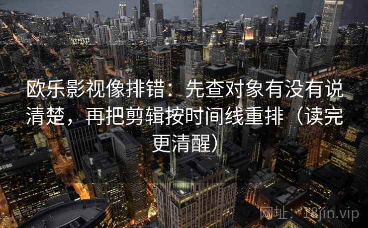 欧乐影视像排错：先查对象有没有说清楚，再把剪辑按时间线重排（读完更清醒）