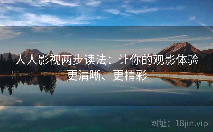人人影视两步读法:让你的观影体验更清晰、更精彩 人人影视两步读法:让你的观影体验更清晰、更精彩