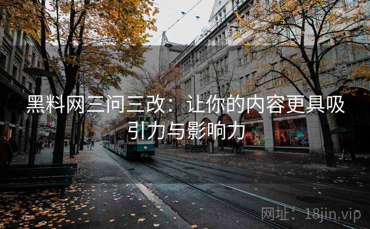 黑料网三问三改：让你的内容更具吸引力与影响力