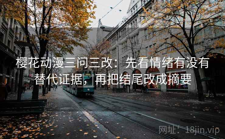 樱花动漫三问三改：先看情绪有没有替代证据，再把结尾改成摘要