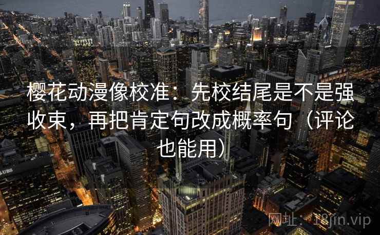 樱花动漫像校准:先校结尾是不是强收束,再把肯定句改成概率句(评论也能用) 樱花动漫像校准:先校结尾是不是强收束,再把肯定句改成概率句(评论也能用)