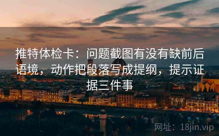 推特体检卡:问题截图有没有缺前后语境,动作把段落写成提纲,提示证据三件事 推特体检卡:问题截图有没有缺前后语境,动作把段落写成提纲,提示证据三件事