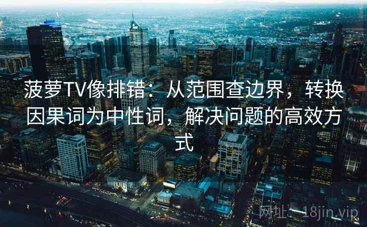 菠萝TV像排错:从范围查边界,转换因果词为中性词,解决问题的高效方式