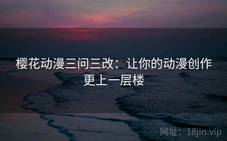 樱花动漫三问三改：让你的动漫创作更上一层楼
