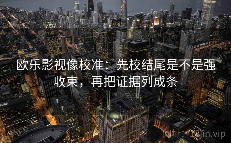欧乐影视像校准：先校结尾是不是强收束，再把证据列成条