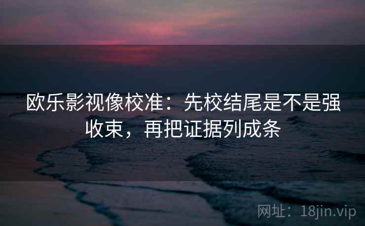 欧乐影视像校准：先校结尾是不是强收束，再把证据列成条