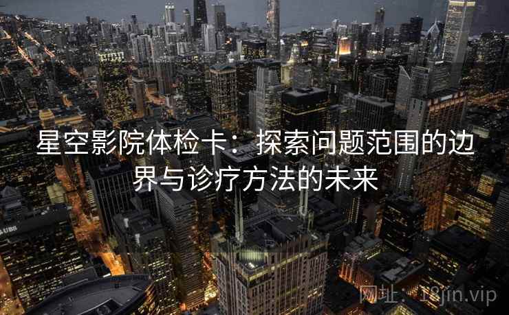 星空影院体检卡：探索问题范围的边界与诊疗方法的未来