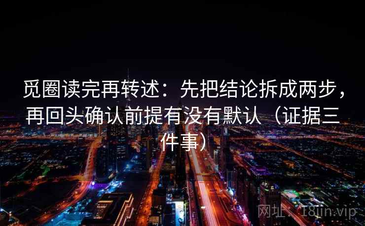 觅圈读完再转述：先把结论拆成两步，再回头确认前提有没有默认（证据三件事）