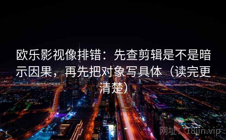 欧乐影视像排错:先查剪辑是不是暗示因果,再先把对象写具体(读完更清楚)
