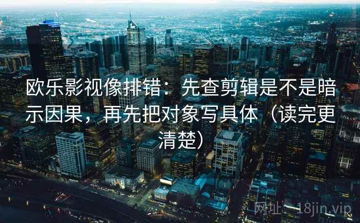 欧乐影视像排错：先查剪辑是不是暗示因果，再先把对象写具体（读完更清楚）