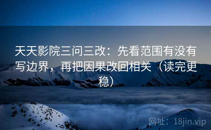 天天影院三问三改：先看范围有没有写边界，再把因果改回相关（读完更稳）