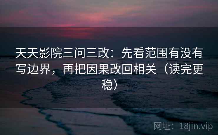 天天影院三问三改:先看范围有没有写边界,再把因果改回相关(读完更稳) 天天影院三问三改:先看范围有没有写边界,再把因果改回相关(读完更稳)