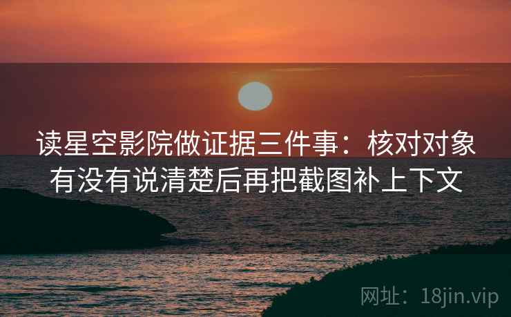读星空影院做证据三件事：核对对象有没有说清楚后再把截图补上下文