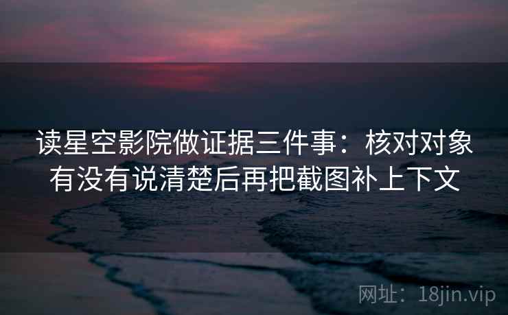 读星空影院做证据三件事：核对对象有没有说清楚后再把截图补上下文