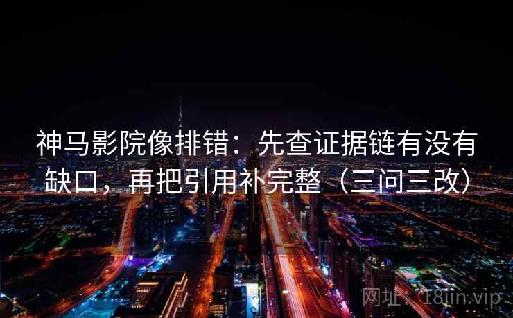 神马影院像排错：先查证据链有没有缺口，再把引用补完整（三问三改）