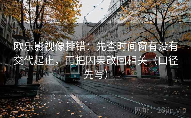 欧乐影视像排错:先查时间窗有没有交代起止,再把因果改回相关(口径先写) 欧乐影视像排错:先查时间窗有没有交代起止,再把因果改回相关(口径先写)