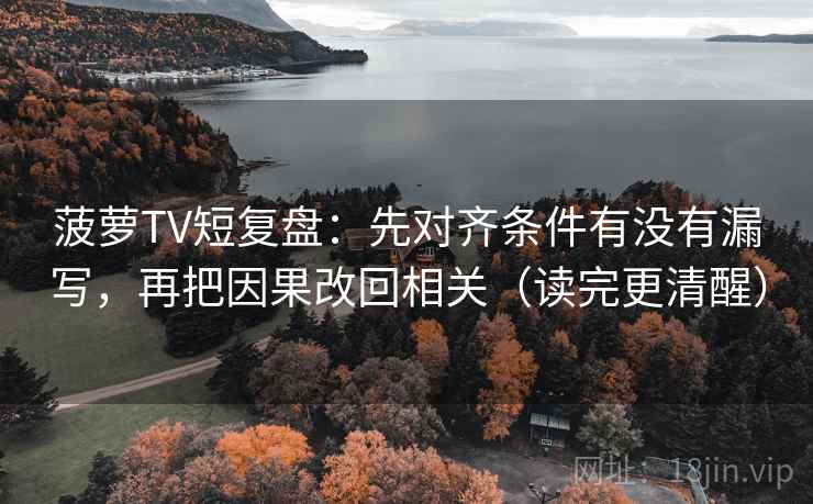 菠萝TV短复盘:先对齐条件有没有漏写,再把因果改回相关(读完更清醒)