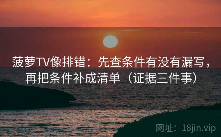 菠萝TV像排错：先查条件有没有漏写，再把条件补成清单（证据三件事）